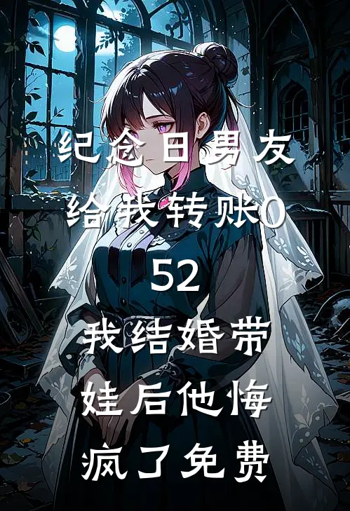 纪念日男友给我转账0.52，我结婚带娃后他悔疯了免费