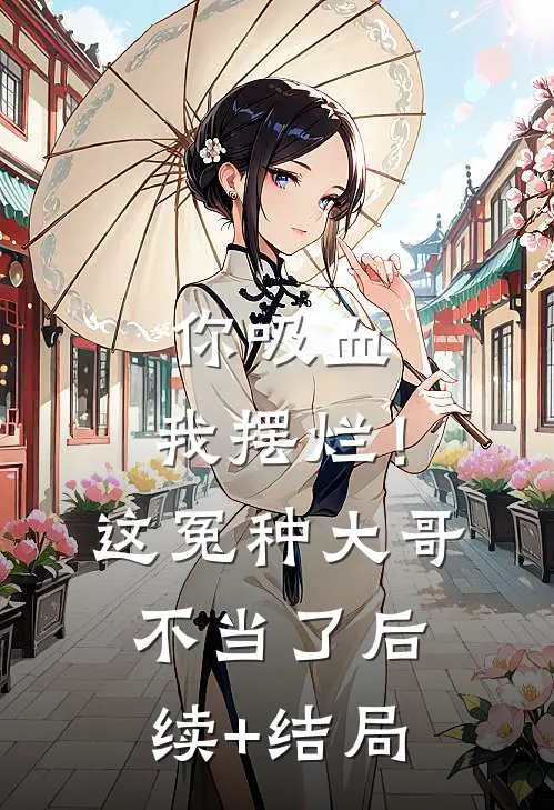 你吸血，我摆烂！这冤种大哥不当了后续+结局