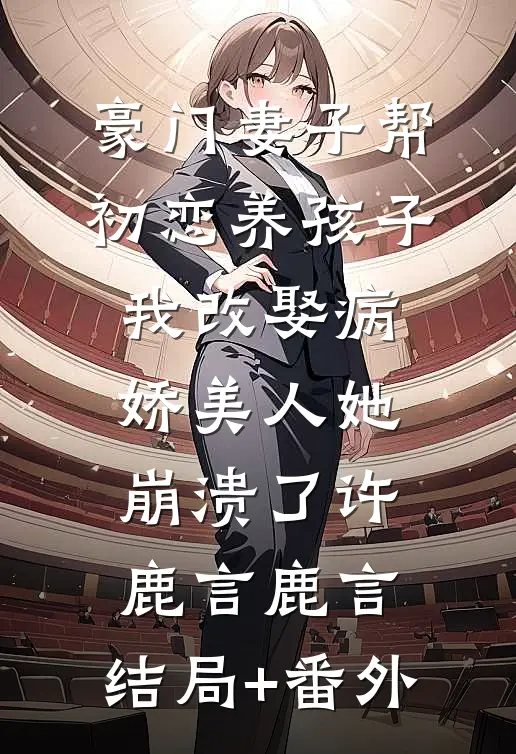 豪门妻子帮初恋养孩子，我改娶病娇美人她崩溃了许鹿言鹿言:结局+番外