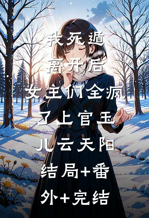 我死遁离开后，女主们全疯了上官玉儿云天阳:结局+番外+完结