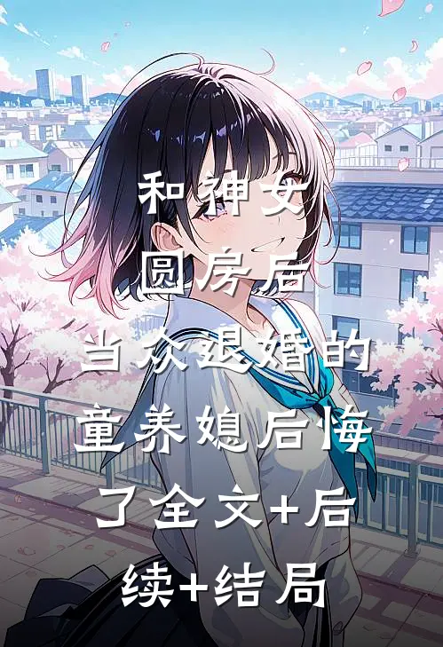 和神女圆房后，当众退婚的童养媳后悔了全文+后续+结局