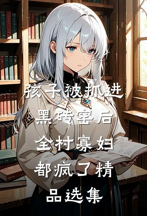 孩子被抓进黑砖窑后，全村寡妇都疯了精品选集