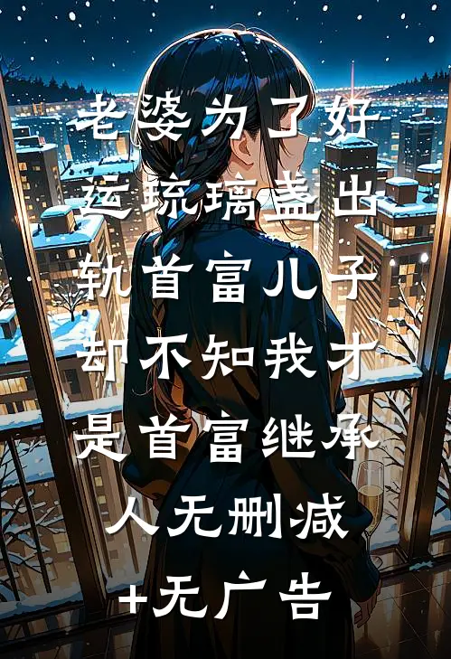 老婆为了好运琉璃盏出轨首富儿子，却不知我才是首富继承人无删减+无广告