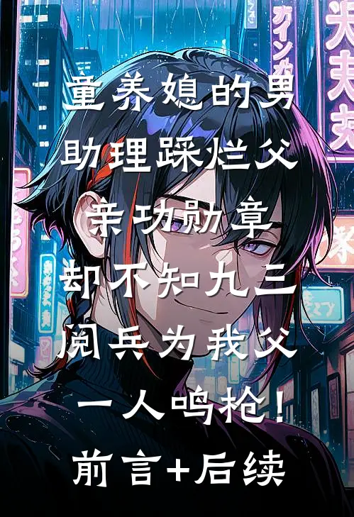 童养媳的男助理踩烂父亲功勋章，却不知九三阅兵为我父一人鸣枪！前言+后续