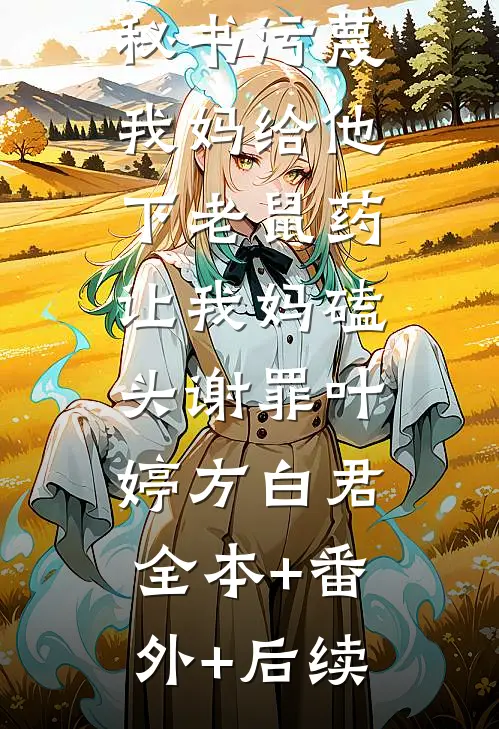 老婆的心机秘书污蔑我妈给他下老鼠药，让我妈磕头谢罪叶婷方白君:全本+番外+后续