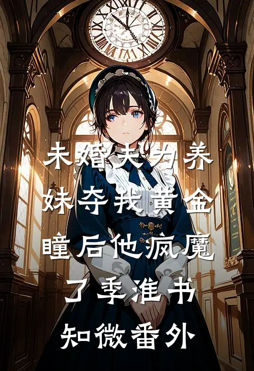 未婚夫为养妹夺我黄金瞳后他疯魔了季淮书知微番外