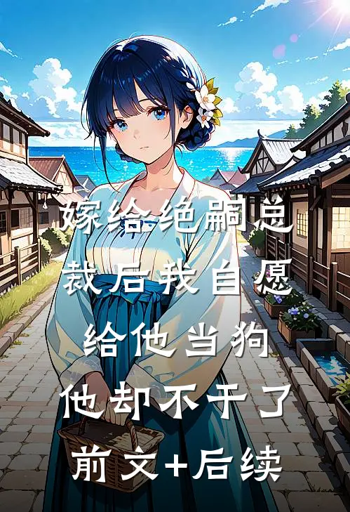 嫁给绝嗣总裁后我自愿给他当狗，他却不干了前文+后续