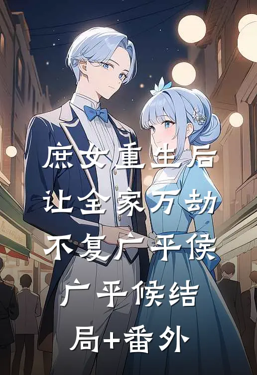 庶女重生后，让全家万劫不复广平侯广平候结局+番外