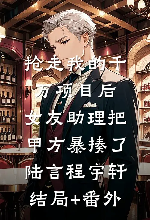 抢走我的千万项目后，女友助理把甲方暴揍了陆言程宇轩:结局+番外