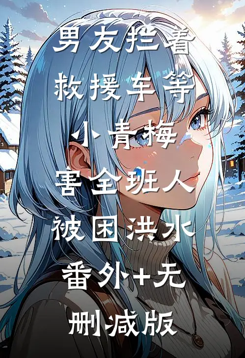 男友拦着救援车等小青梅，害全班人被困洪水:番外+无删减版