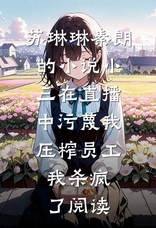 苏琳琳秦朗的小说小三在直播中污蔑我压榨员工，我杀疯了阅读