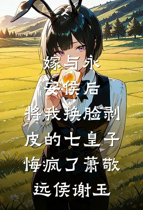 嫁与永安侯后，将我换脸剥皮的七皇子悔疯了萧敬远侯谢玉