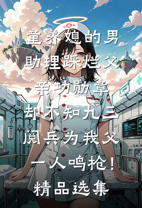 童养媳的男助理踩烂父亲功勋章，却不知九三阅兵为我父一人鸣枪！精品选集