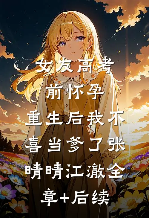 女友高考前怀孕，重生后我不喜当爹了张晴晴江澈全章+后续