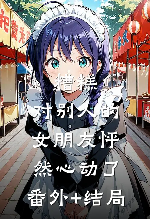 糟糕，对别人的女朋友怦然心动了:(番外)+(结局)
