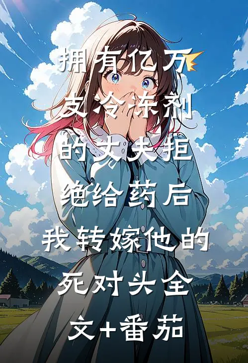 拥有亿万支冷冻剂的丈夫拒绝给药后，我转嫁他的死对头全文+番茄