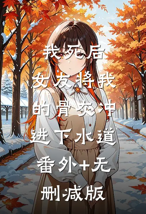 我死后，女友将我的骨灰冲进下水道:番外+无删减版