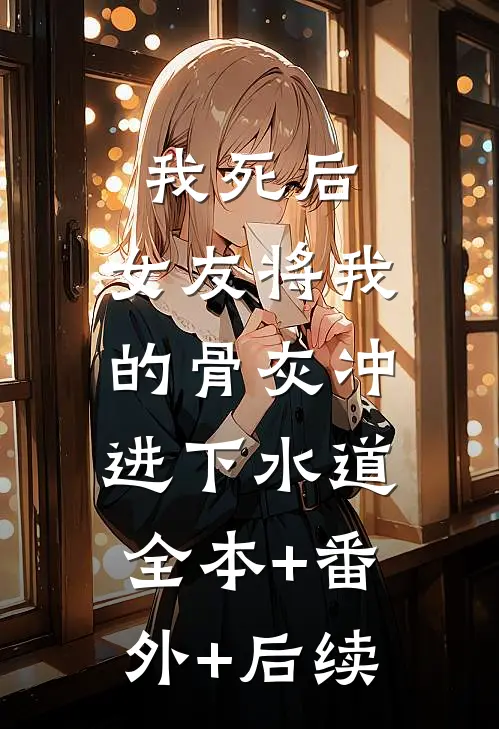 我死后，女友将我的骨灰冲进下水道:全本+番外+后续