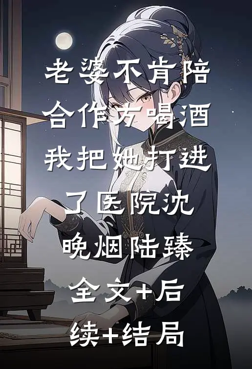 老婆不肯陪合作方喝酒，我把她打进了医院沈晚烟陆臻:全文+后续+结局