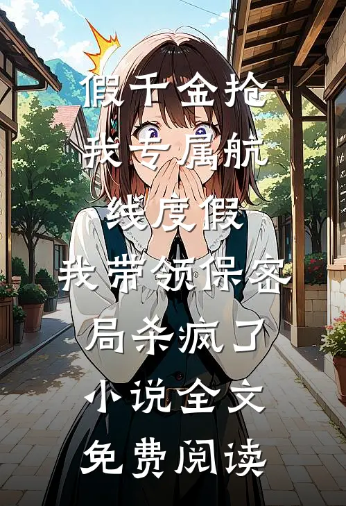 假千金抢我专属航线度假，我带领保密局杀疯了小说全文免费阅读