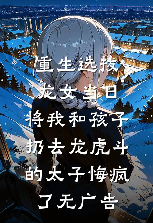 重生选拔龙女当日，将我和孩子扔去龙虎斗的太子悔疯了无广告