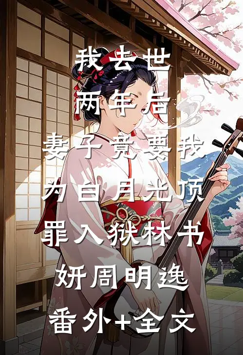 我去世两年后，妻子竟要我为白月光顶罪入狱林书妍周明逸:(番外)+(全文)