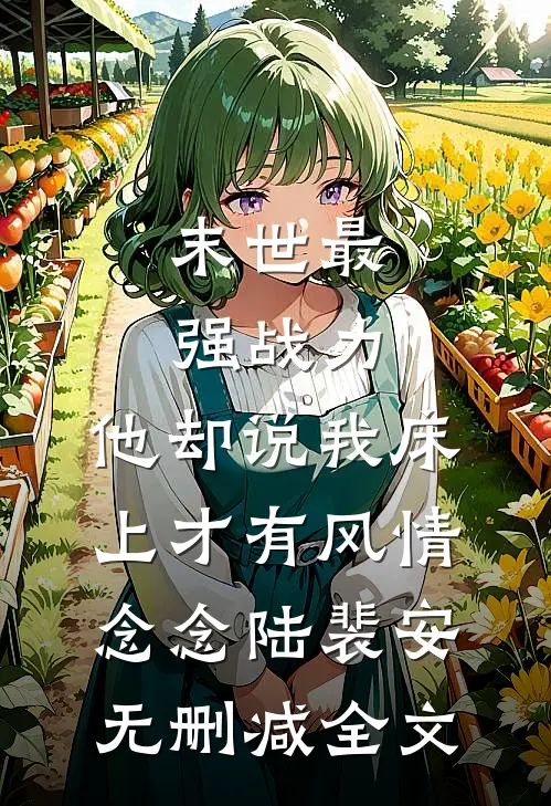末世最强战力，他却说我床上才有风情念念陆裴安无删减全文