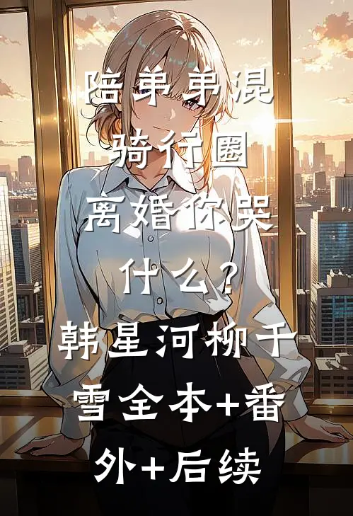 陪弟弟混骑行圈，离婚你哭什么？韩星河柳千雪:全本+番外+后续