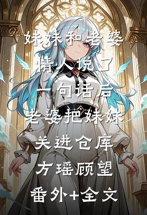 妹妹和老婆情人说了一句话后，老婆把妹妹关进仓库方瑶顾望:(番外)+(全文)