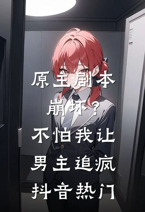 原主剧本崩坏？不怕，我让男主追疯抖音热门
