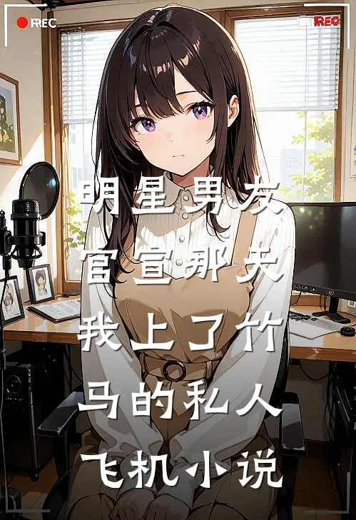 明星男友官宣那天，我上了竹马的私人飞机小说