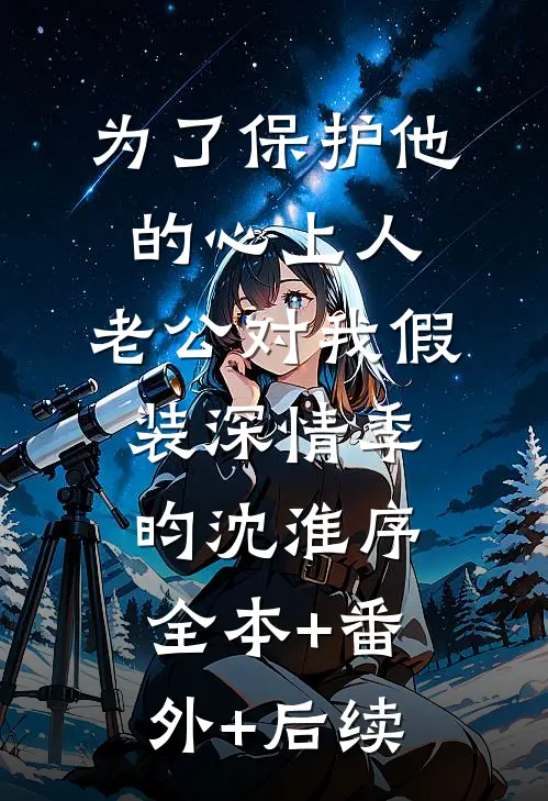 为了保护他的心上人，老公对我假装深情季昀沈淮序:全本+番外+后续