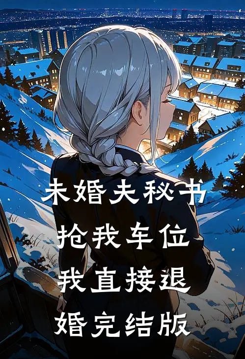 未婚夫秘书抢我车位，我直接退婚完结版