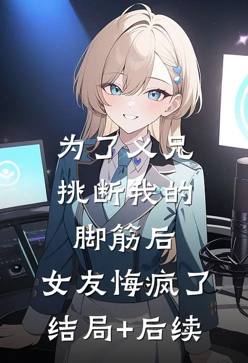 为了义兄挑断我的脚筋后，女友悔疯了结局+后续