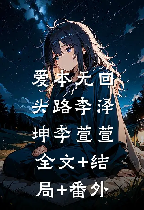 爱本无回头路李泽坤李萱萱:全文+结局+番外