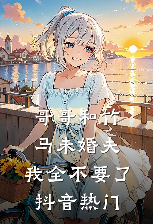 哥哥和竹马未婚夫，我全不要了抖音热门