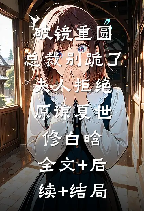 破镜重圆：总裁别跪了，夫人拒绝原谅夏世修白晗:全文+后续+结局