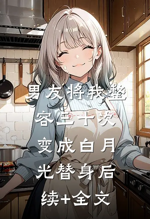 男友将我整容三十次，变成白月光替身后续+全文