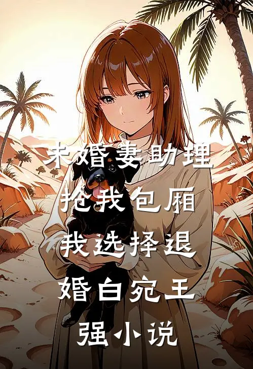 未婚妻助理抢我包厢，我选择退婚白宛王强小说