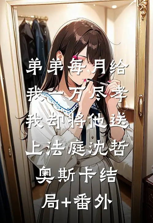 弟弟每月给我一万尽孝，我却将他送上法庭沈哲奥斯卡结局+番外