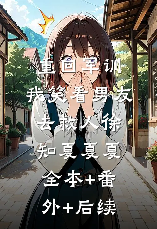 重回军训，我笑看男友去救人徐知夏夏夏:全本+番外+后续