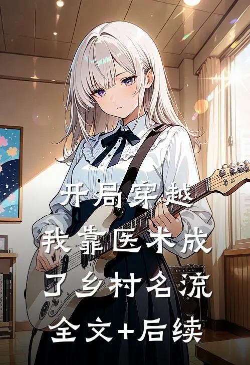 开局穿越，我靠医术成了乡村名流全文+后续