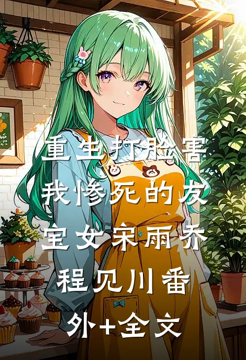 重生打脸害我惨死的友宝女宋雨乔程见川(番外)+(全文)