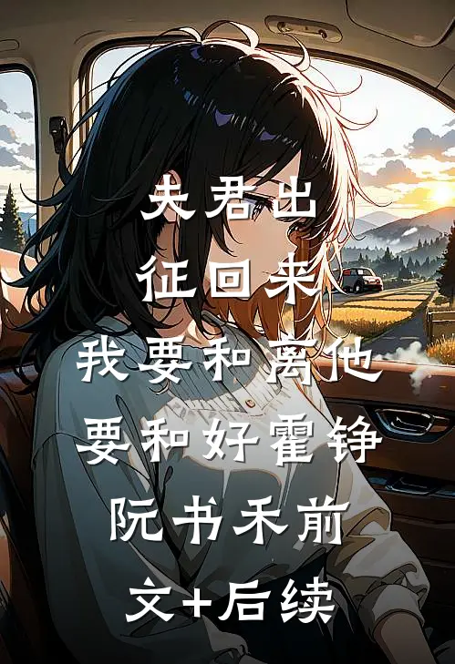 夫君出征回来，我要和离他要和好霍铮阮书禾前文+后续
