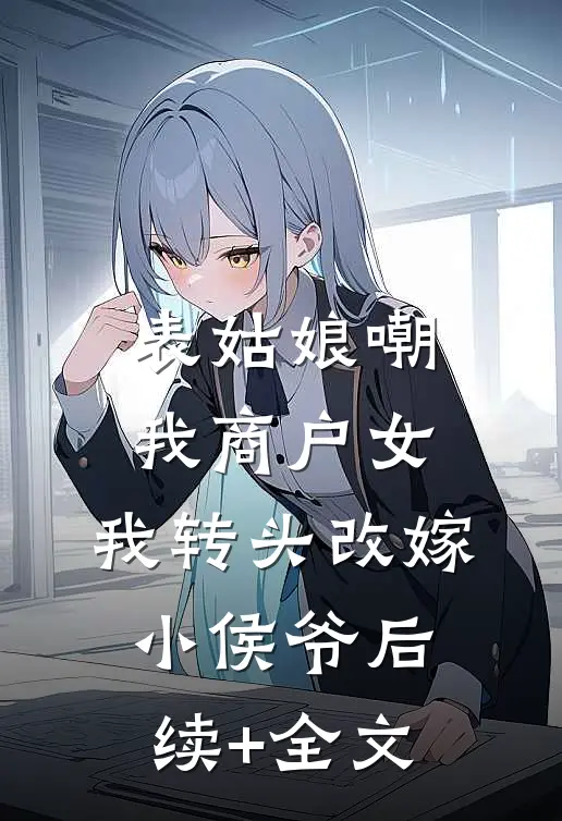 表姑娘嘲我商户女，我转头改嫁小侯爷后续+全文
