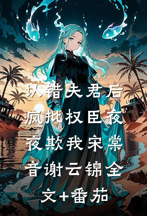 认错夫君后，疯批权臣夜夜欺我宋棠音谢云锦全文+番茄