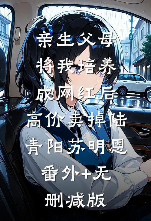 亲生父母将我培养成网红后，高价卖掉陆青阳苏明恩:番外+无删减版