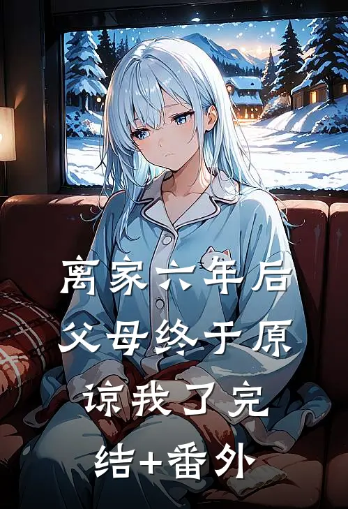 离家六年后，父母终于原谅我了完结+番外