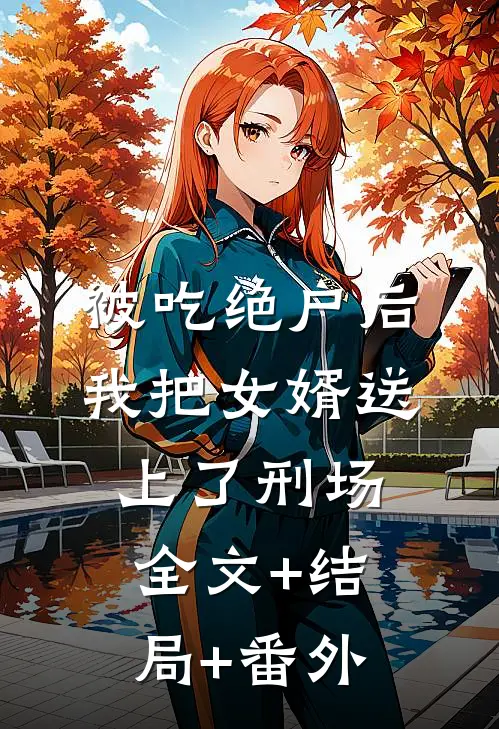 被吃绝户后，我把女婿送上了刑场全文+结局+番外