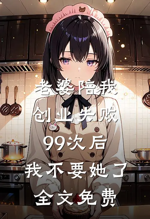 老婆陪我创业失败99次后，我不要她了全文免费